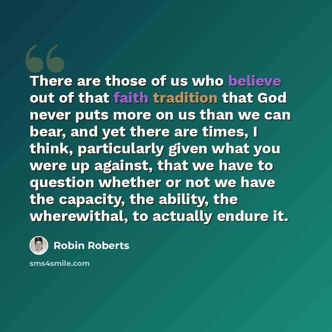 “There are those of us who believe out of that faith tradition that God never puts more on us than we can bear, and yet there are times, I think, particularly given what you were up against, that we have to question whether or not we have the capacity, the ability, the wherewithal, to actually…” quote by Robin Roberts