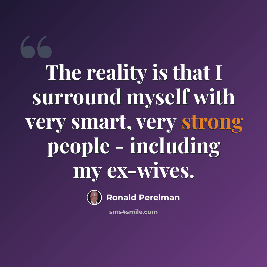 “The reality is that I surround myself with very smart, very strong people - including my ex-wives.” quote by Ronald Perelman