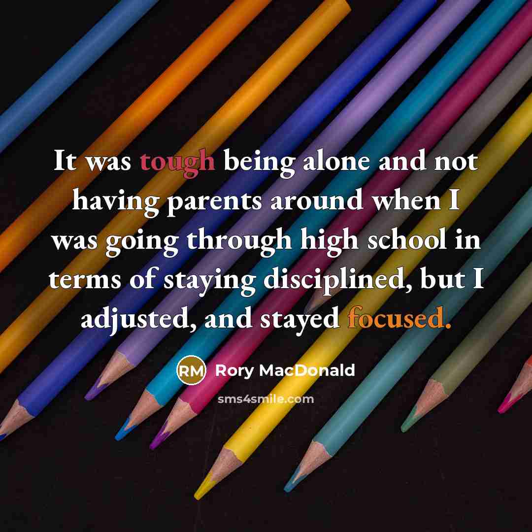 “It was tough being alone and not having parents around when I was going through high school in terms of staying disciplined, but I adjusted, and stayed focused.” quote by Rory MacDonald