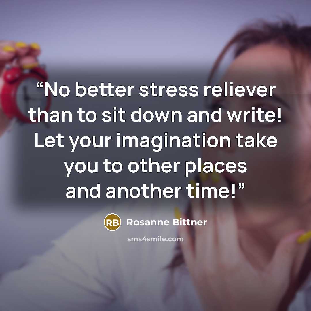 “No better stress reliever than to sit down and write! Let your imagination take you to other places and another time!” quote by Rosanne Bittner