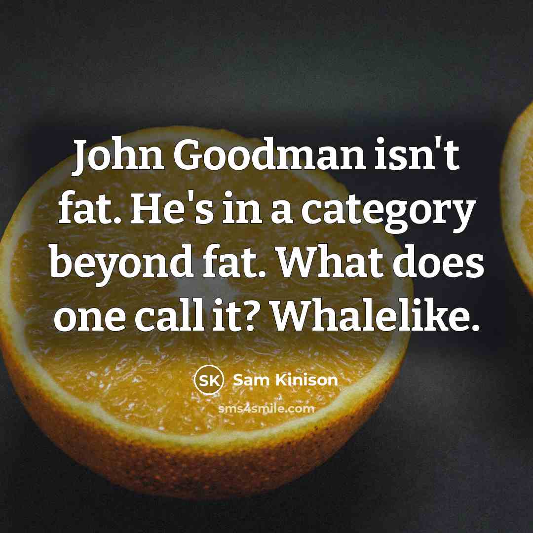 “John Goodman isn't fat. He's in a category beyond fat. What does one call it? Whalelike.” quote by Sam Kinison