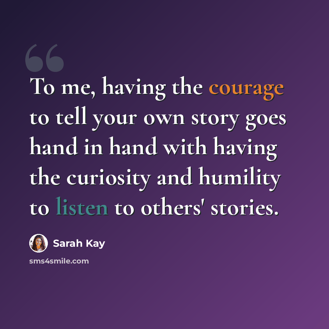 “To me, having the courage to tell your own story goes hand in hand with having the curiosity and humility to listen to others' stories.” quote by Sarah Kay