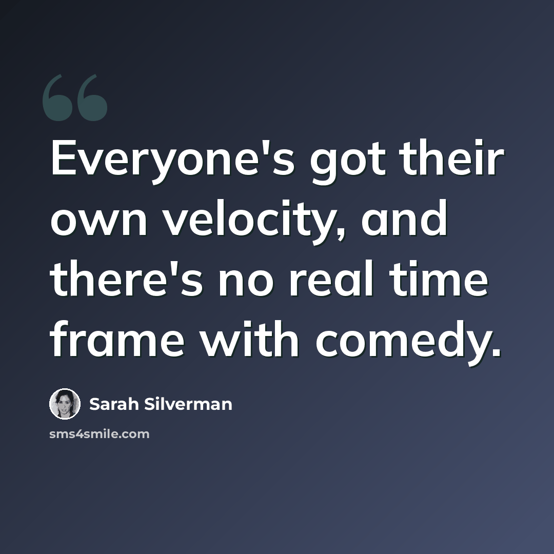 “Everyone's got their own velocity, and there's no real time frame with comedy.” quote by Sarah Silverman