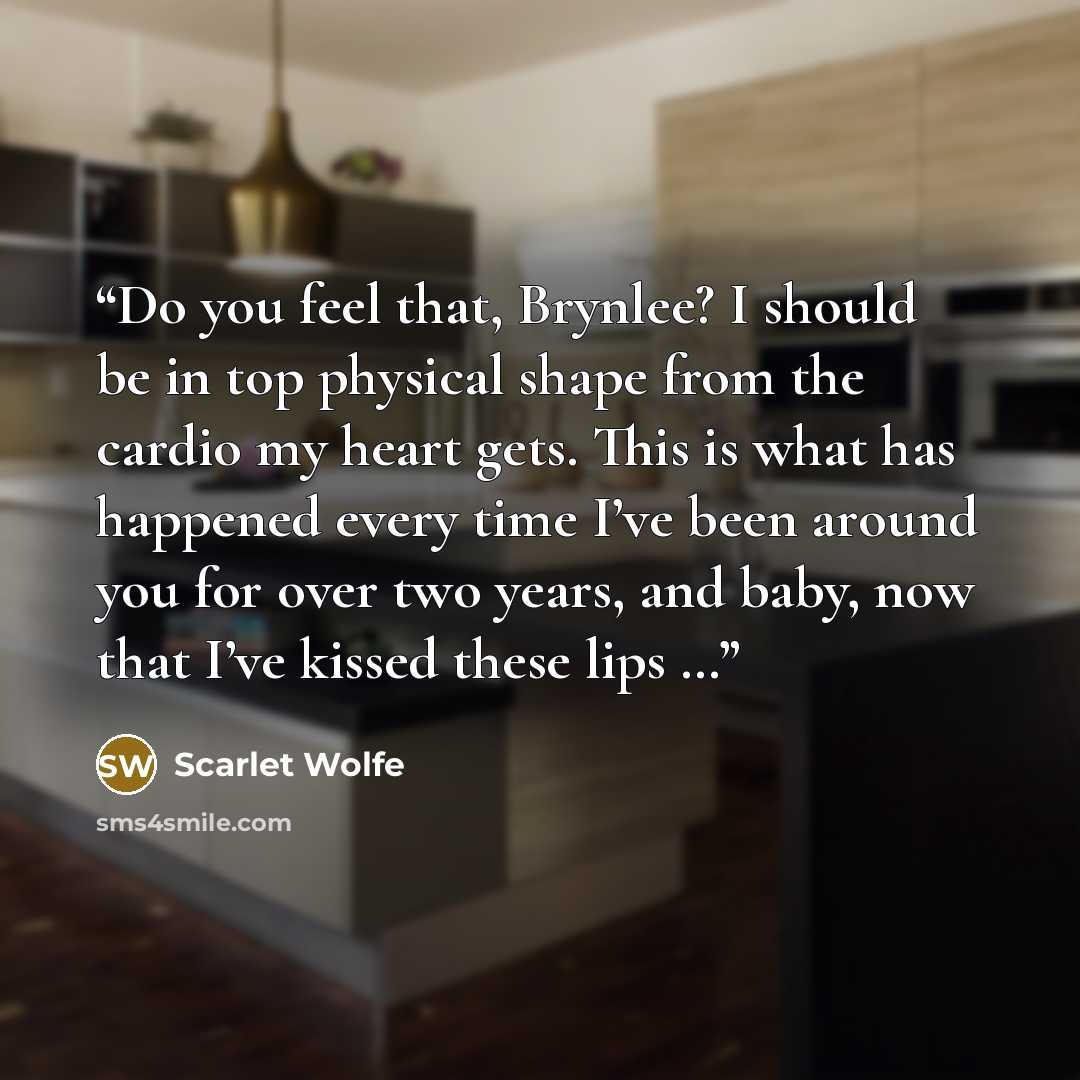“Do you feel that, Brynlee? I should be in top physical shape from the cardio my heart gets. This is what has happened every time I’ve been around you for over two years, and baby, now that I’ve kissed these lips …” quote by Scarlet Wolfe