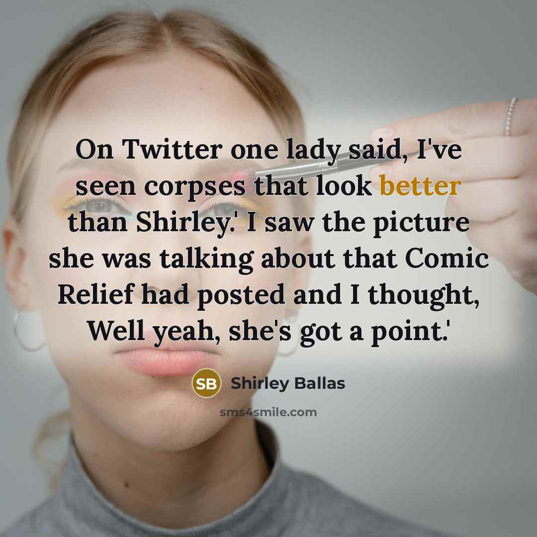 “On Twitter one lady said, I've seen corpses that look better than Shirley.' I saw the picture she was talking about that Comic Relief had posted and I thought, Well yeah, she's got a point.'” quote by Shirley Ballas