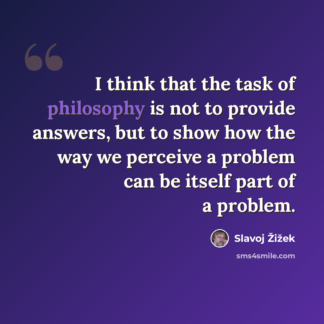 “I think that the task of philosophy is not to provide answers, but to show how the way we perceive a problem can be itself part of a problem.” quote by Slavoj Žižek