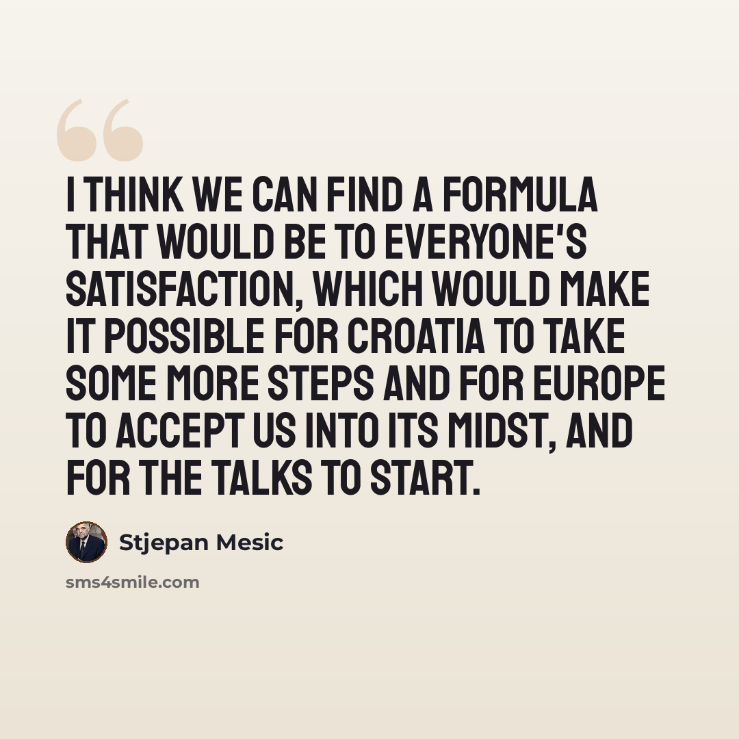 “I think we can find a formula that would be to everyone's satisfaction, which would make it possible for Croatia to take some more steps and for Europe to accept us into its midst, and for the talks to start.” quote by Stjepan Mesic
