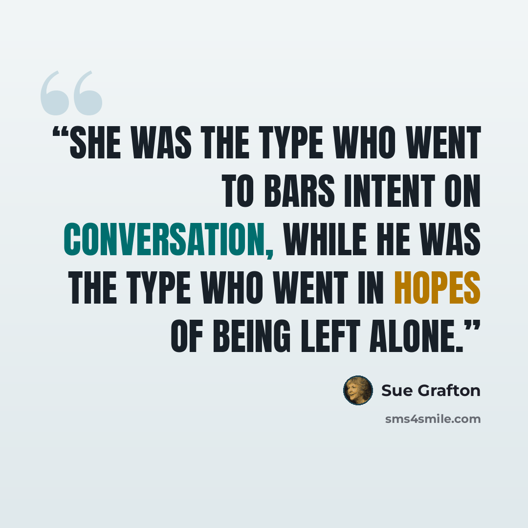 “She was the type who went to bars intent on conversation, while he was the type who went in hopes of being left alone.” quote by Sue Grafton
