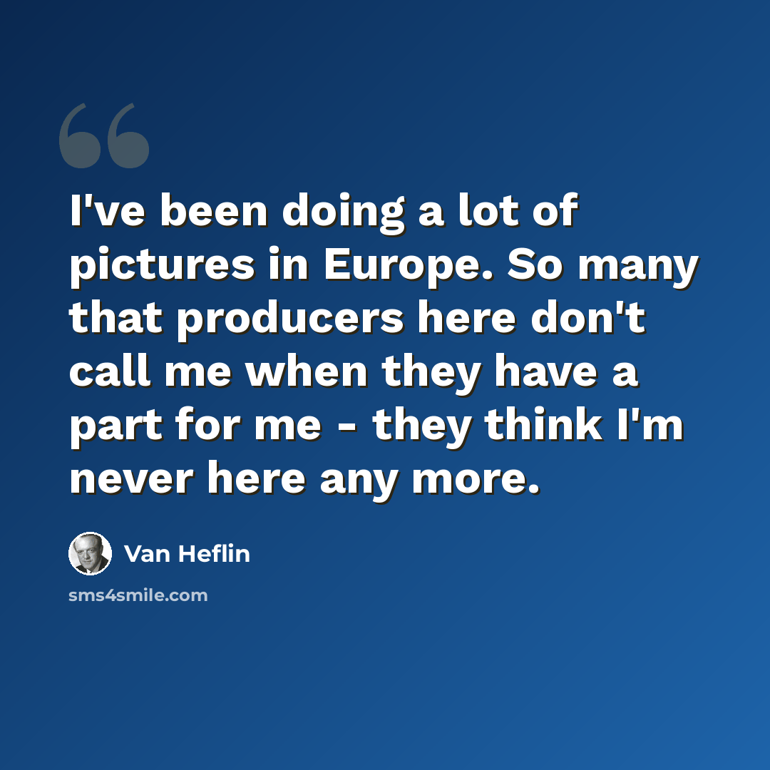 “I've been doing a lot of pictures in Europe. So many that producers here don't call me when they have a part for me - they think I'm never here any more.” quote by Van Heflin