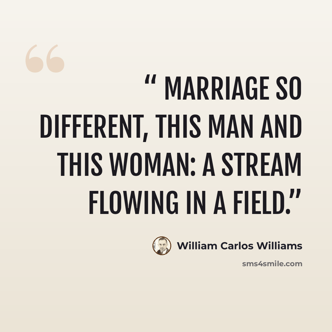 “Marriage So different, this man And this woman: A stream flowing In a field.” quote by William Carlos Williams