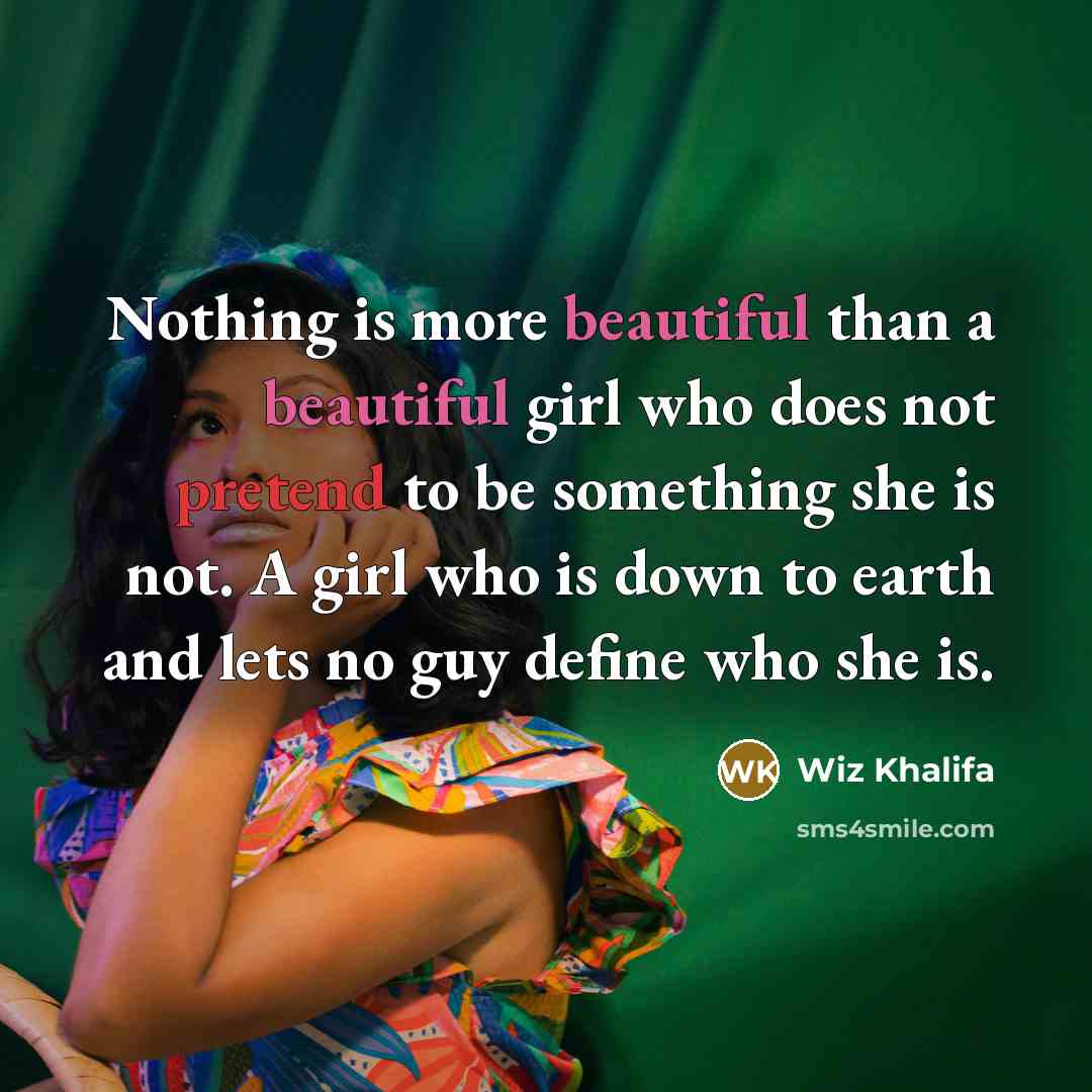 “Nothing is more beautiful than a beautiful girl who does not pretend to be something she is not. A girl who is down to earth and lets no guy define who she is.” quote by Wiz Khalifa