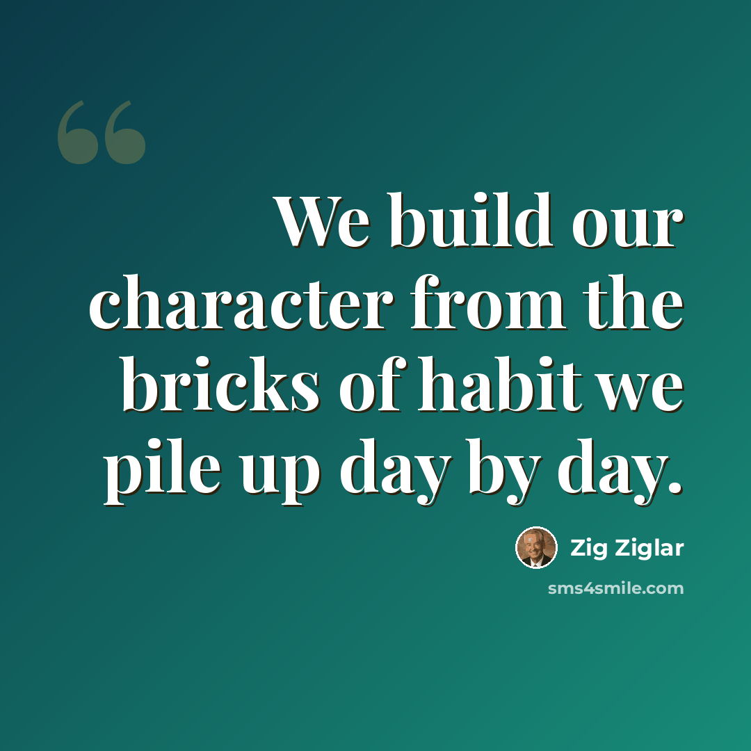 “We build our character from the bricks of habit we pile up day by day.” quote by Zig Ziglar