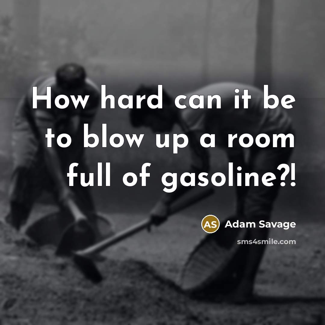 “How hard can it be to blow up a room full of gasoline?!” quote by Adam Savage