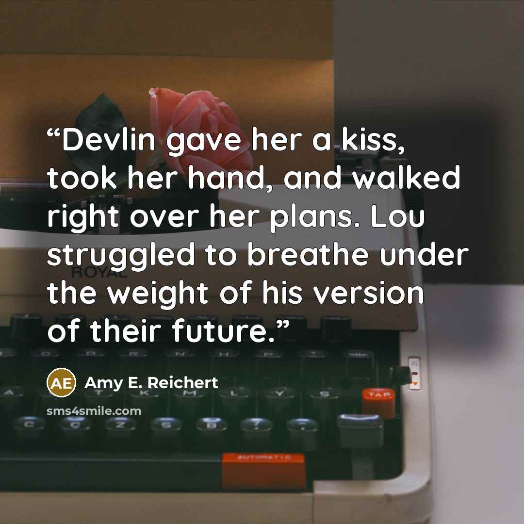 “Devlin gave her a kiss, took her hand, and walked right over her plans. Lou struggled to breathe under the weight of his version of their future.” quote by Amy E. Reichert