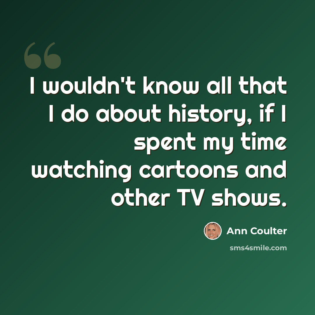 “I wouldn't know all that I do about history, if I spent my time watching cartoons and other TV shows.” quote by Ann Coulter