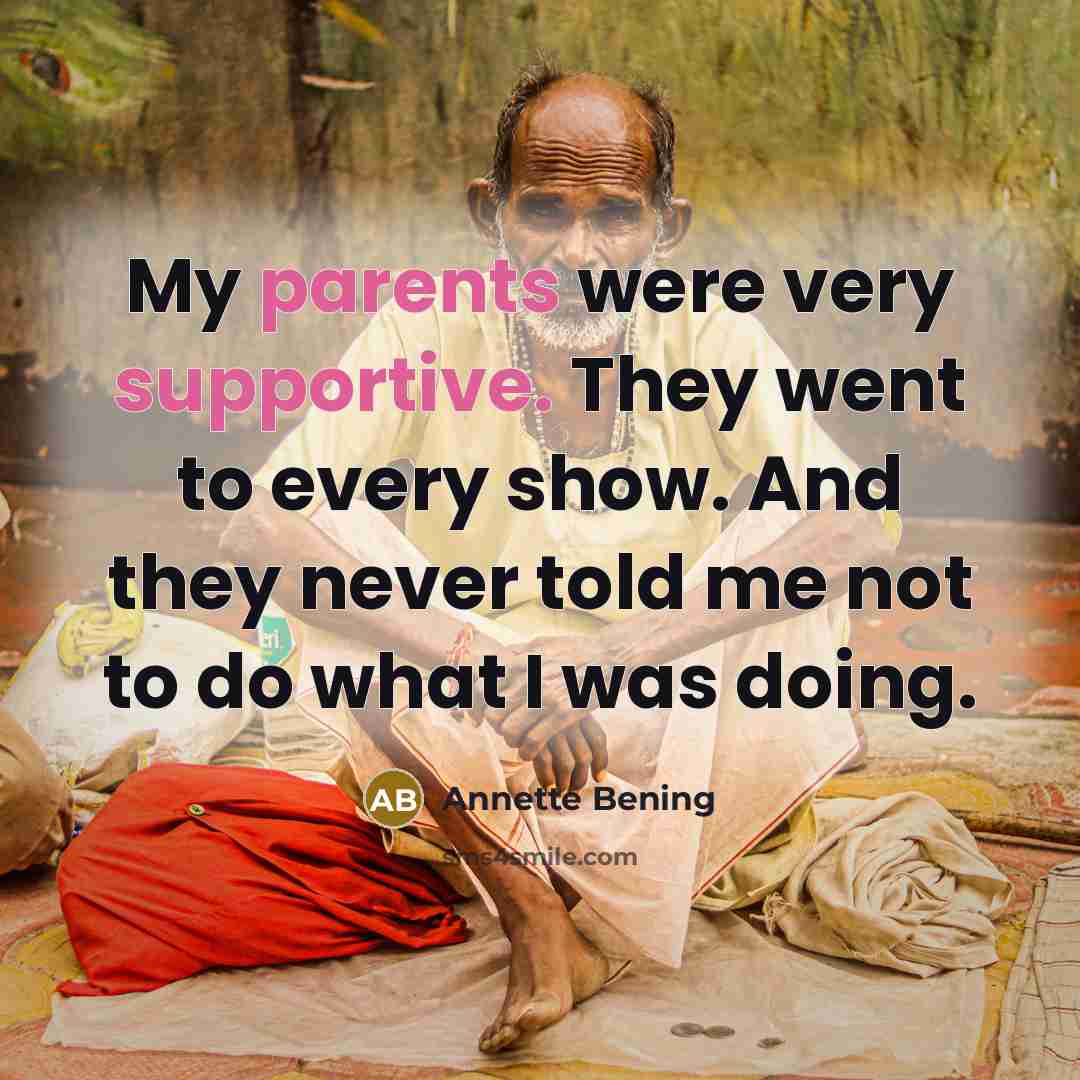 “My parents were very supportive. They went to every show. And they never told me not to do what I was doing.” quote by Annette Bening