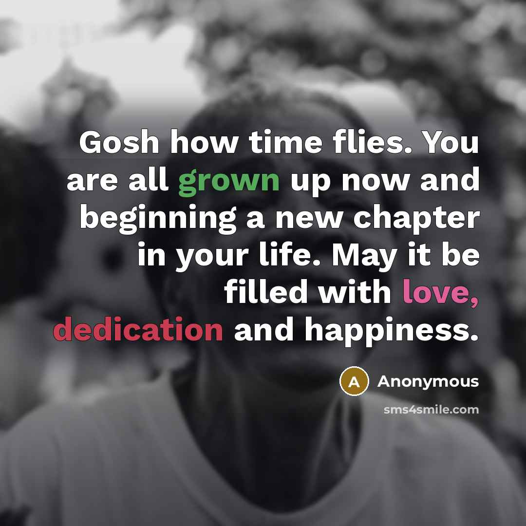 “Gosh how time flies. You are all grown up now and beginning a new chapter in your life. May it be filled with love, dedication and happiness.” quote by Anonymous
