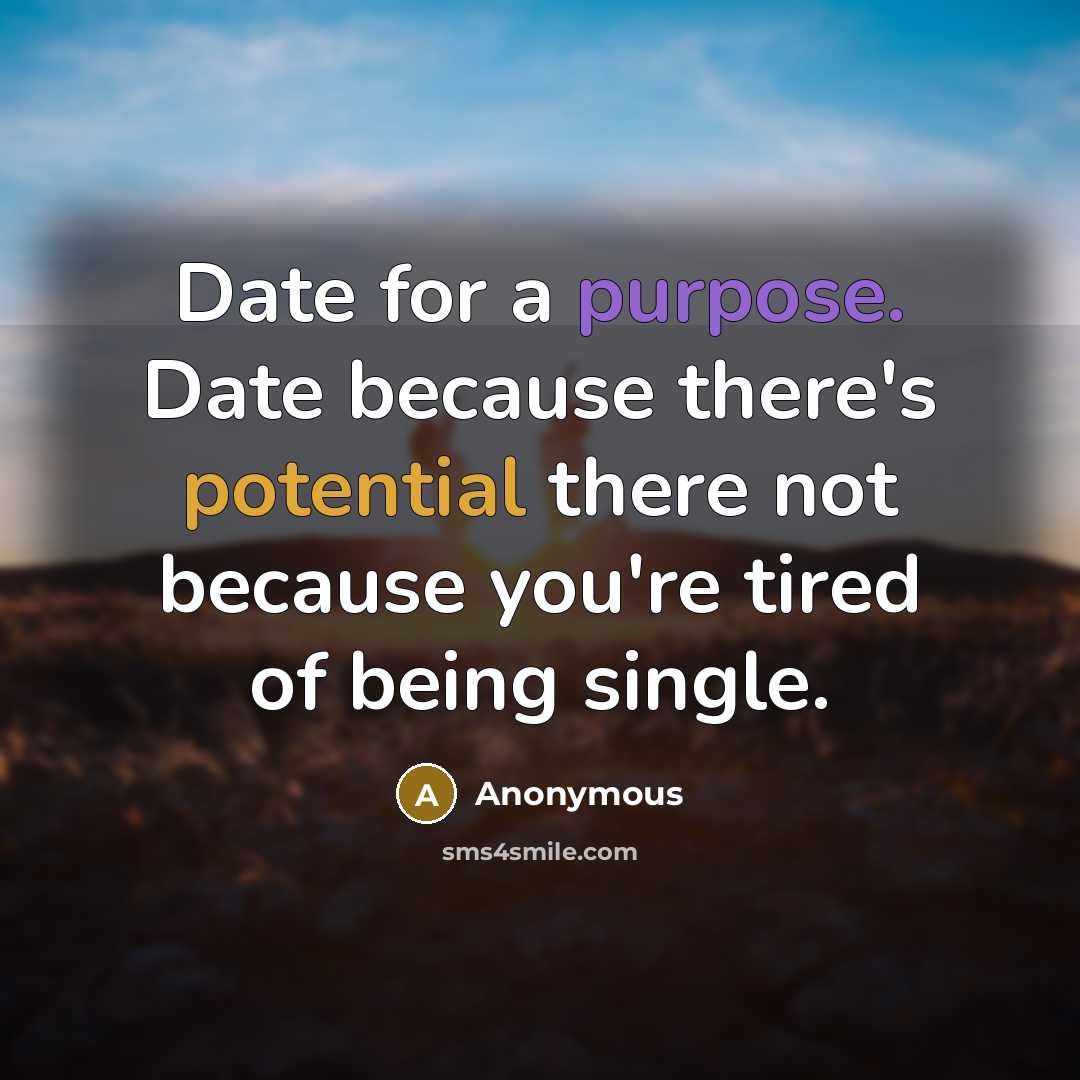 “Date for a purpose. Date because there's potential there not because you're tired of being single.” quote by Anonymous