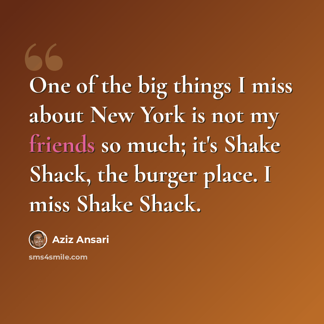 “One of the big things I miss about New York is not my friends so much; it's Shake Shack, the burger place. I miss Shake Shack.” quote by Aziz Ansari