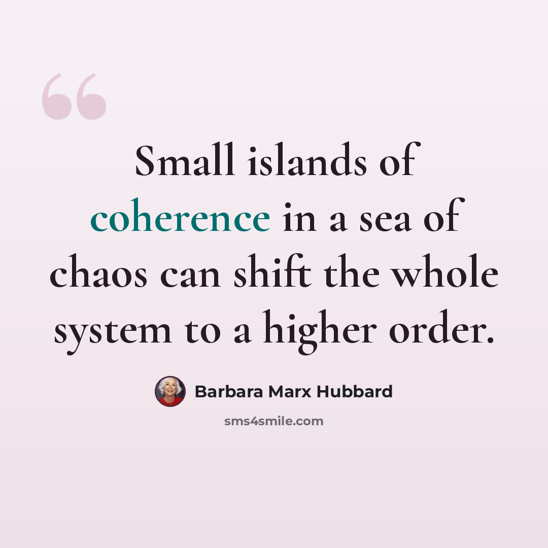 “Small islands of coherence in a sea of chaos can shift the whole system to a higher order.” quote by Barbara Marx Hubbard