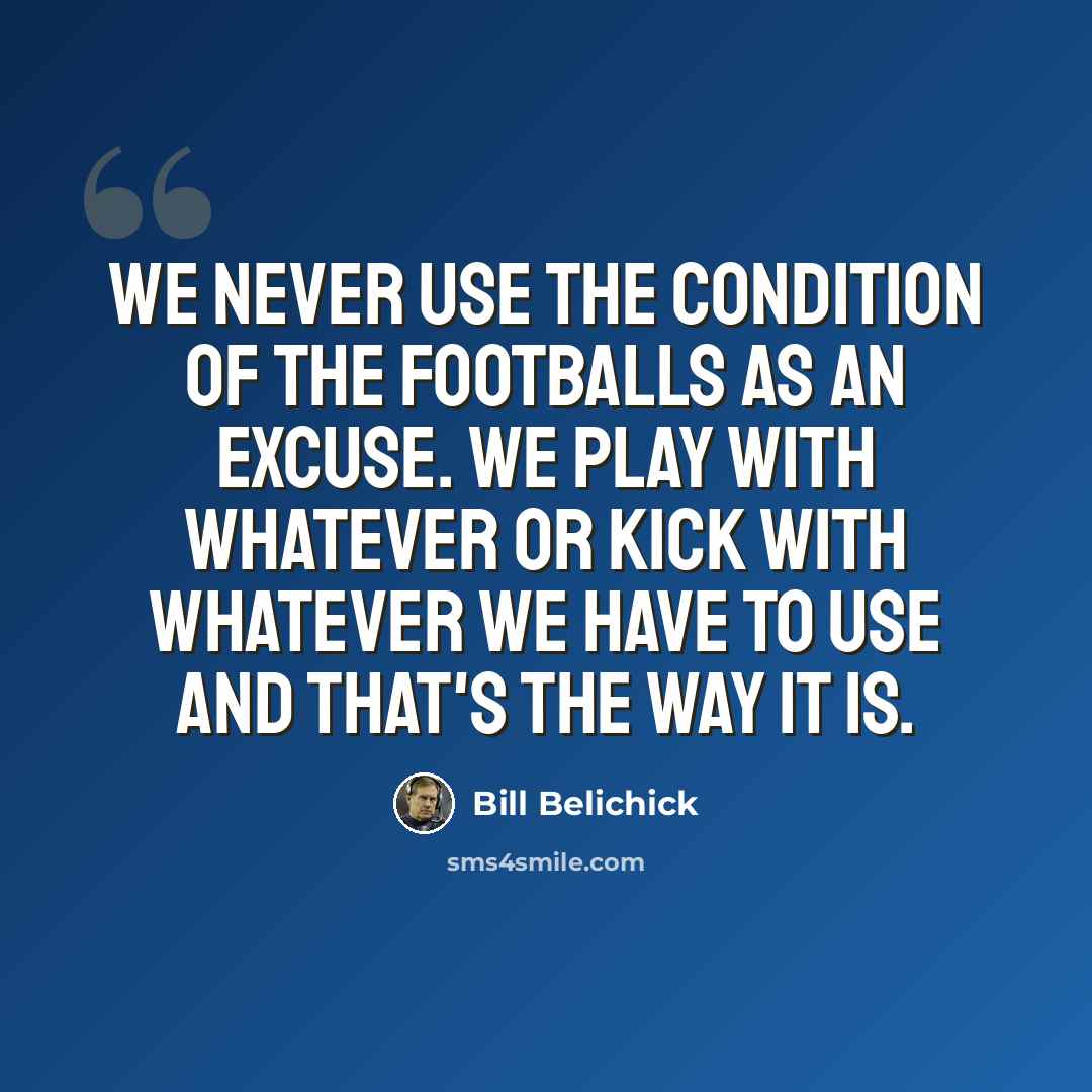 “We never use the condition of the footballs as an excuse. We play with whatever or kick with whatever we have to use and that's the way it is.” quote by Bill Belichick