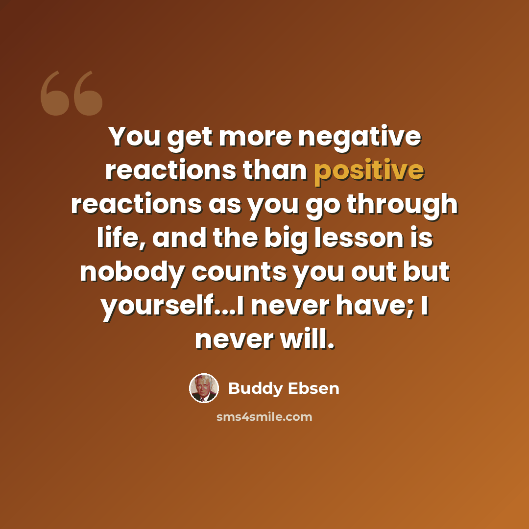 “You get more negative reactions than positive reactions as you go through life, and the big lesson is nobody counts you out but yourself...I never have; I never will.” quote by Buddy Ebsen