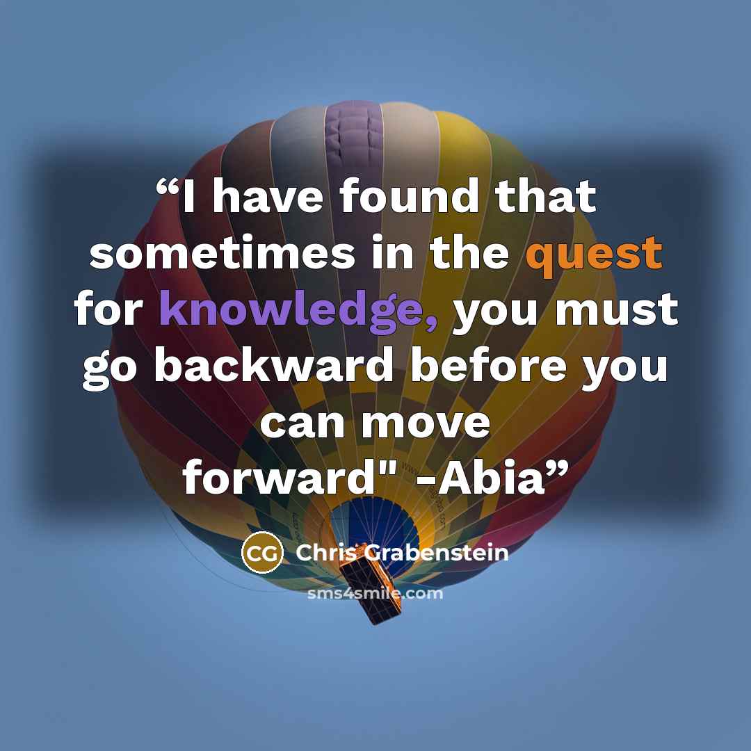 “I have found that sometimes in the quest for knowledge, you must go backward before you can move forward" -Abia” quote by Chris Grabenstein