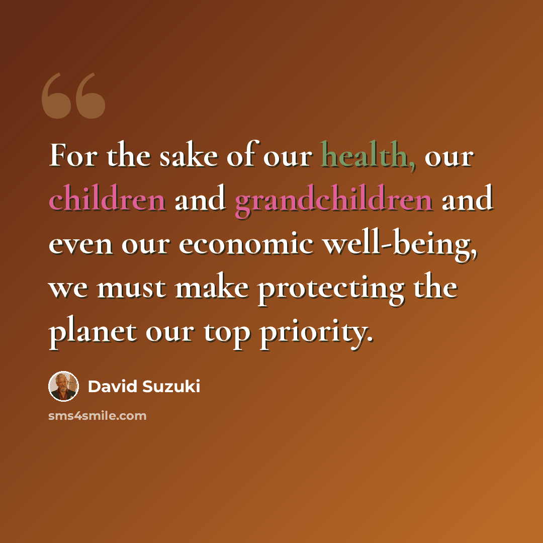 “For the sake of our health, our children and grandchildren and even our economic well-being, we must make protecting the planet our top priority.” quote by David Suzuki