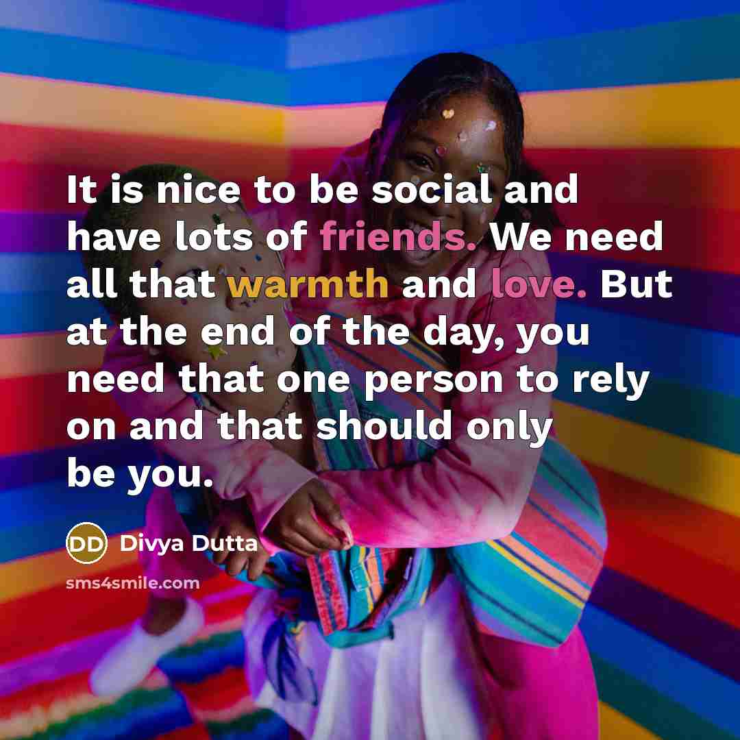 “It is nice to be social and have lots of friends. We need all that warmth and love. But at the end of the day, you need that one person to rely on and that should only be you.” quote by Divya Dutta
