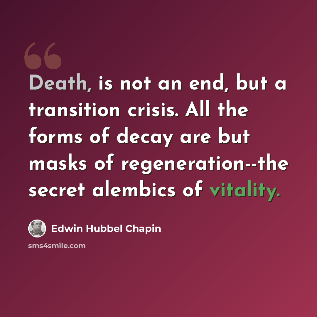 “Death, is not an end, but a transition crisis. All the forms of decay are but masks of regeneration--the secret alembics of vitality.” quote by Edwin Hubbel Chapin