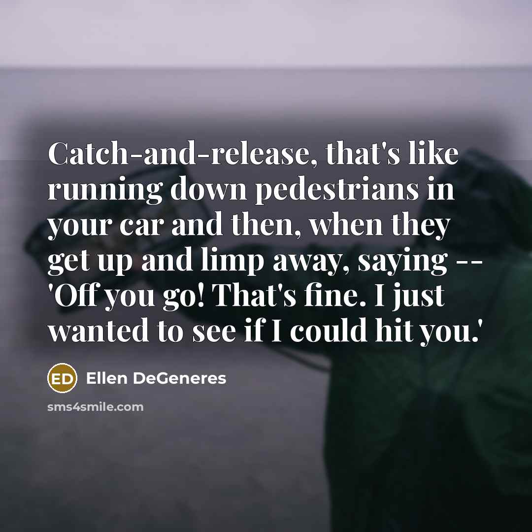 “Catch-and-release, that's like running down pedestrians in your car and then, when they get up and limp away, saying -- 'Off you go! That's fine. I just wanted to see if I could hit you.'” quote by Ellen DeGeneres