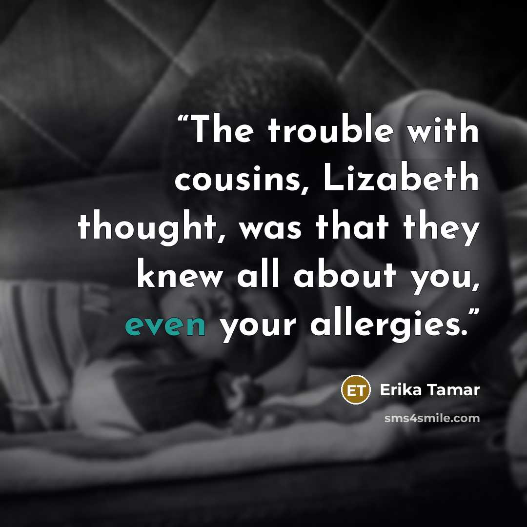 “The trouble with cousins, Lizabeth thought, was that they knew all about you, even your allergies.” quote by Erika Tamar