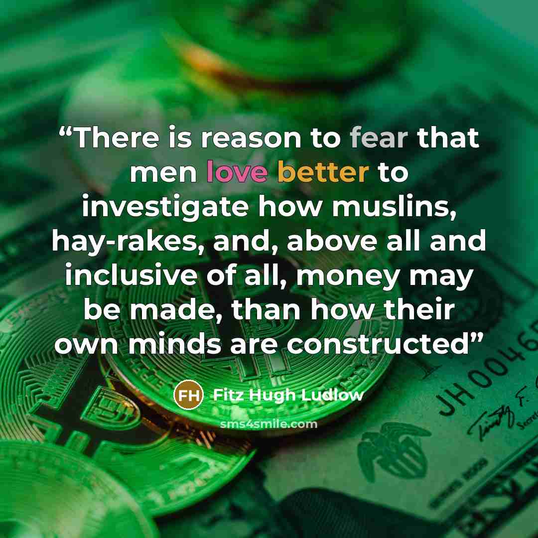“There is reason to fear that men love better to investigate how muslins, hay-rakes, and, above all and inclusive of all, money may be made, than how their own minds are constructed” quote by Fitz Hugh Ludlow