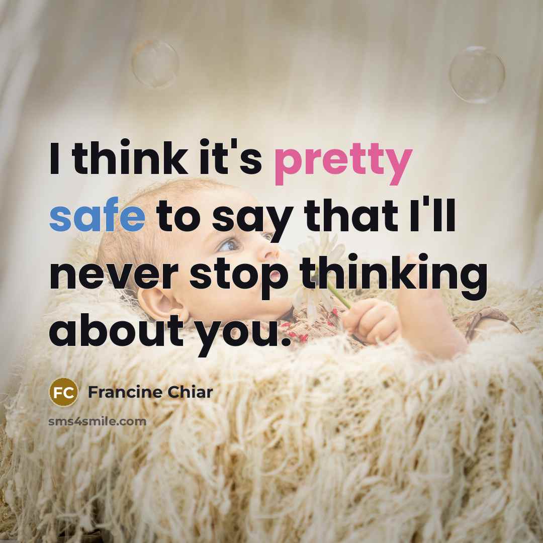 “I think it's pretty safe to say that I'll never stop thinking about you.” quote by Francine Chiar