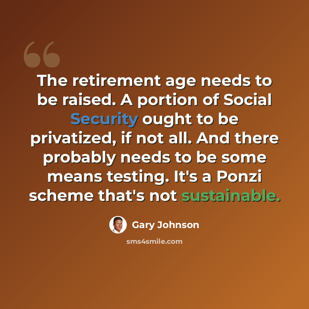 “The retirement age needs to be raised. A portion of Social Security ought to be privatized, if not all. And there probably needs to be some means testing. It's a Ponzi scheme that's not sustainable.” quote by Gary Johnson