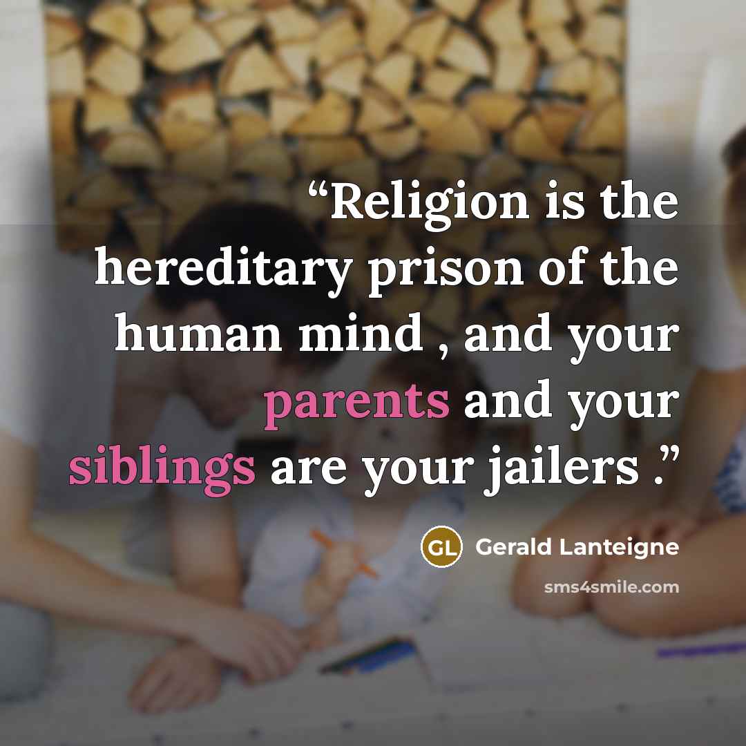 “Religion is the hereditary prison of the human mind , and your parents and your siblings are your jailers .” quote by Gerald Lanteigne