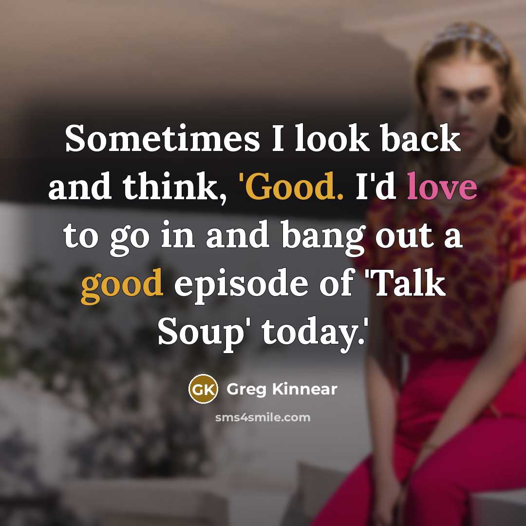 “Sometimes I look back and think, 'Good. I'd love to go in and bang out a good episode of 'Talk Soup' today.'” quote by Greg Kinnear