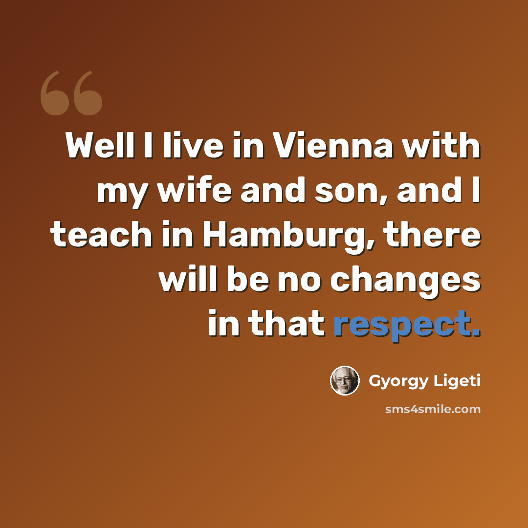 “Well I live in Vienna with my wife and son, and I teach in Hamburg, there will be no changes in that respect.” quote by Gyorgy Ligeti