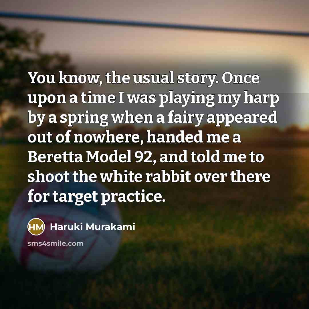 “You know, the usual story. Once upon a time I was playing my harp by a spring when a fairy appeared out of nowhere, handed me a Beretta Model 92, and told me to shoot the white rabbit over there for target practice.” quote by Haruki Murakami