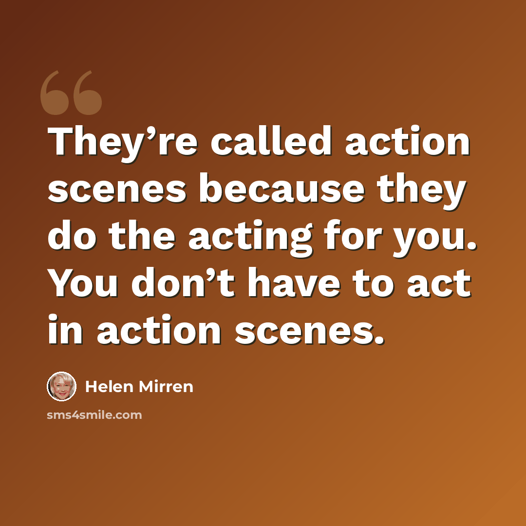 “They’re called action scenes because they do the acting for you. You don’t have to act in action scenes.” quote by Helen Mirren