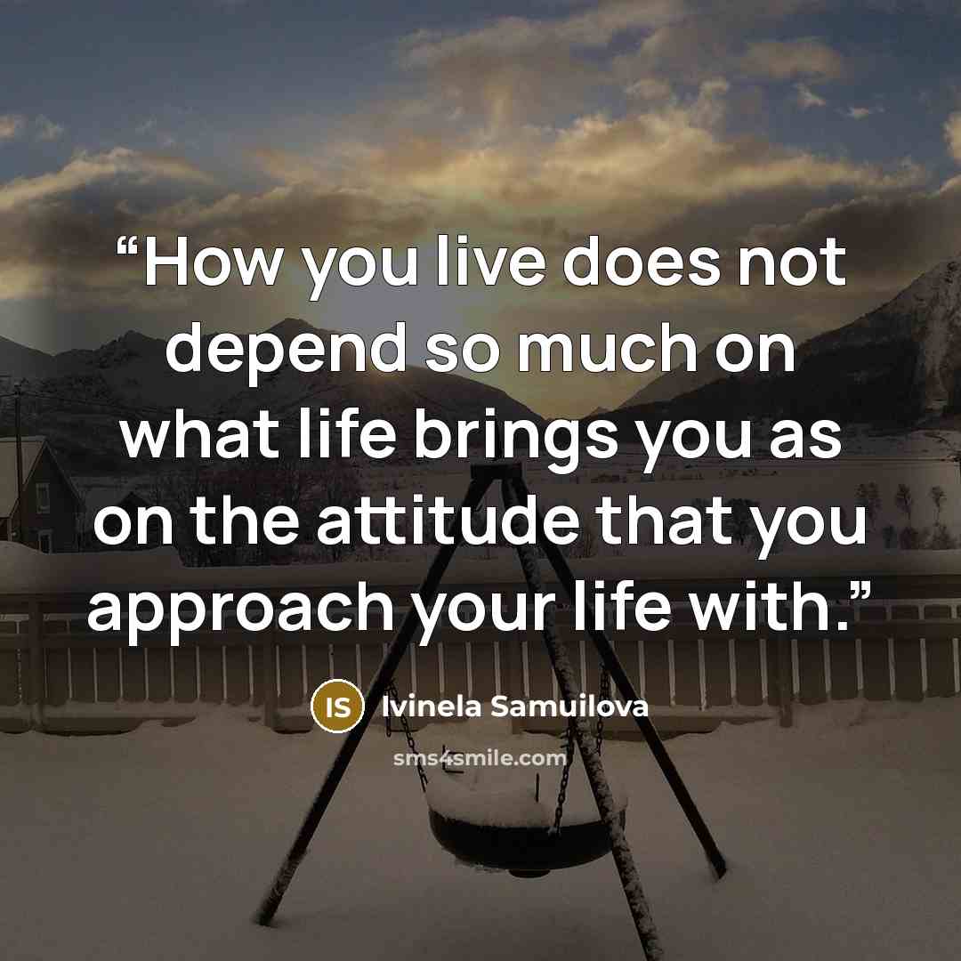 “How you live does not depend so much on what life brings you as on the attitude that you approach your life with.” quote by Ivinela Samuilova