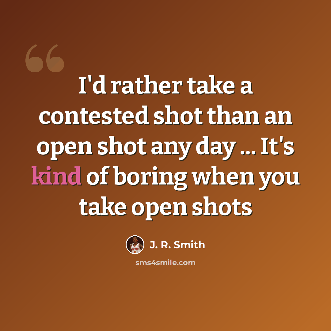 “I'd rather take a contested shot than an open shot any day ... It's kind of boring when you take open shots” quote by J. R. Smith