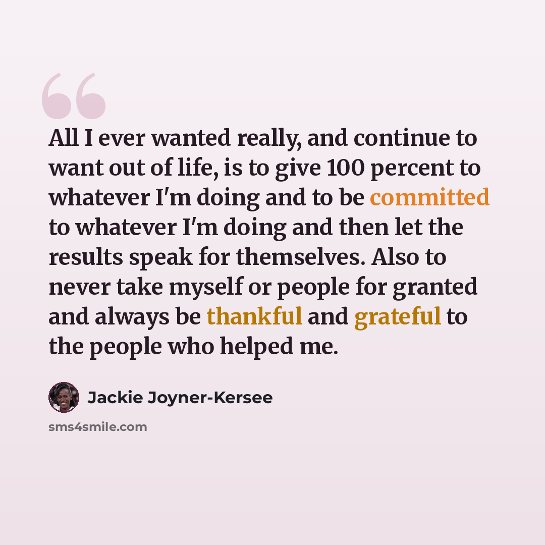 “All I ever wanted really, and continue to want out of life, is to give 100 percent to whatever I'm doing and to be committed to whatever I'm doing and then let the results speak for themselves. Also to never take myself or people for granted and always be thankful and grateful to the people who…” quote by Jackie Joyner-Kersee