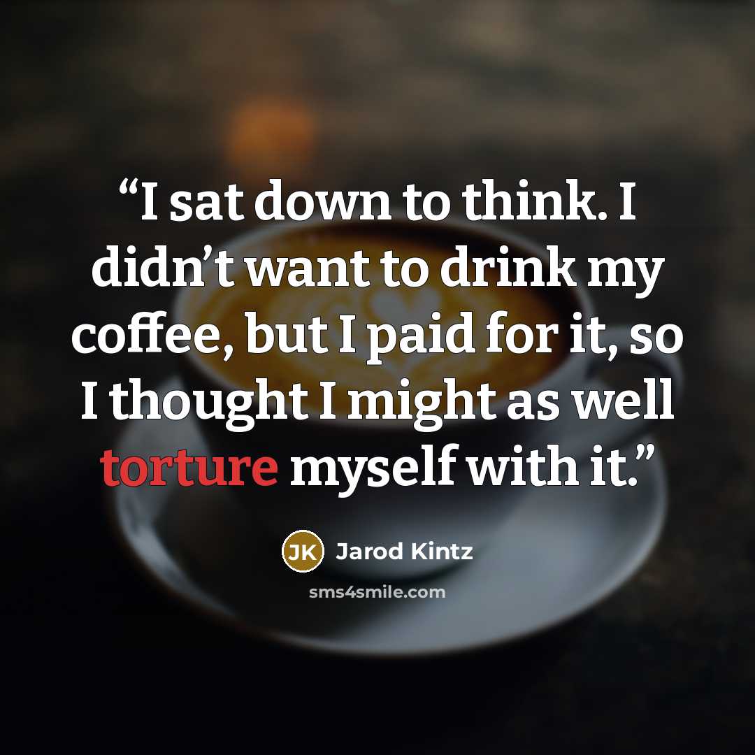 “I sat down to think. I didn’t want to drink my coffee, but I paid for it, so I thought I might as well torture myself with it.” quote by Jarod Kintz