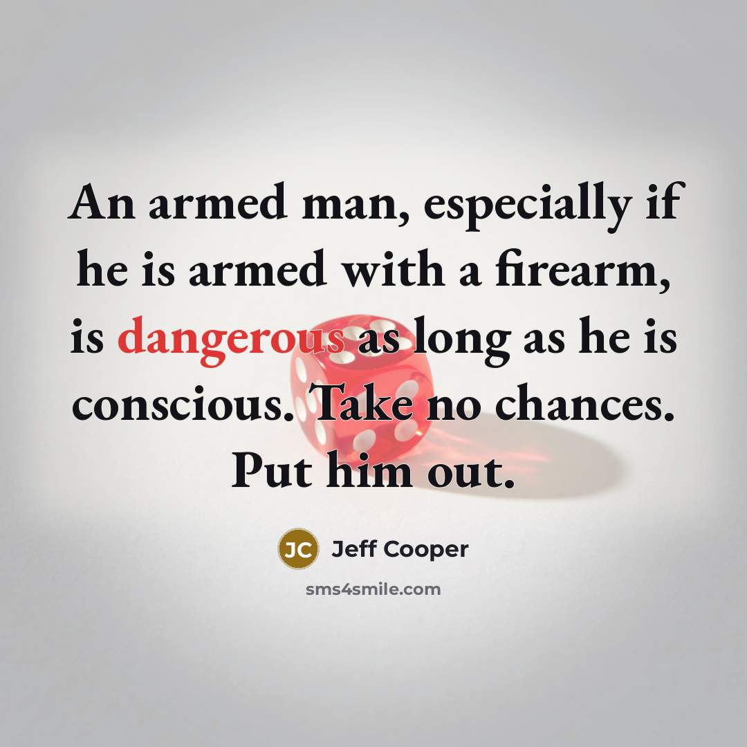 “An armed man, especially if he is armed with a firearm, is dangerous as long as he is conscious. Take no chances. Put him out.” quote by Jeff Cooper