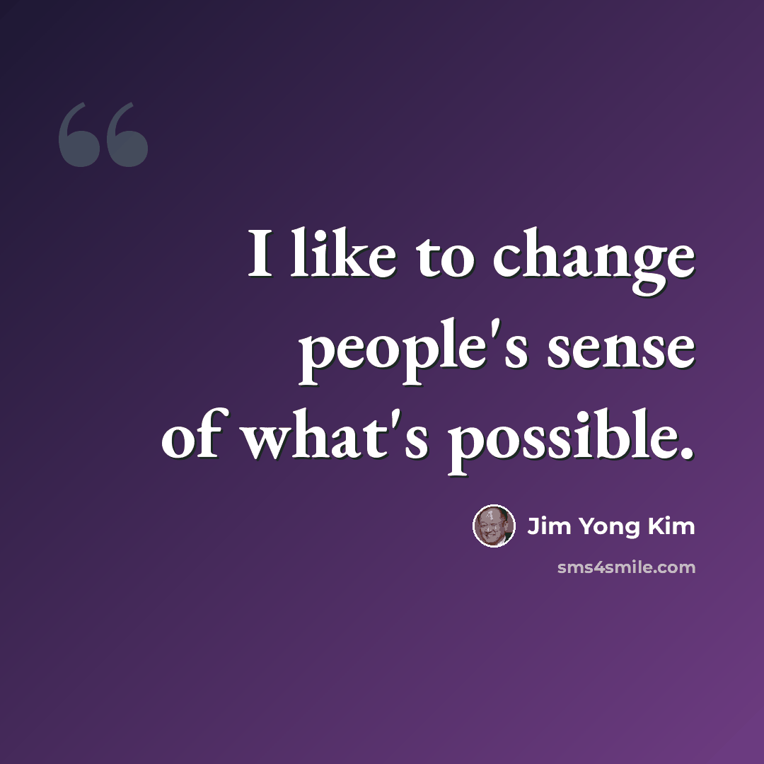 “I like to change people's sense of what's possible.” quote by Jim Yong Kim