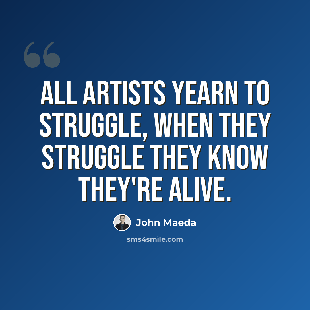 “All artists yearn to struggle, when they struggle they know they're alive.” quote by John Maeda