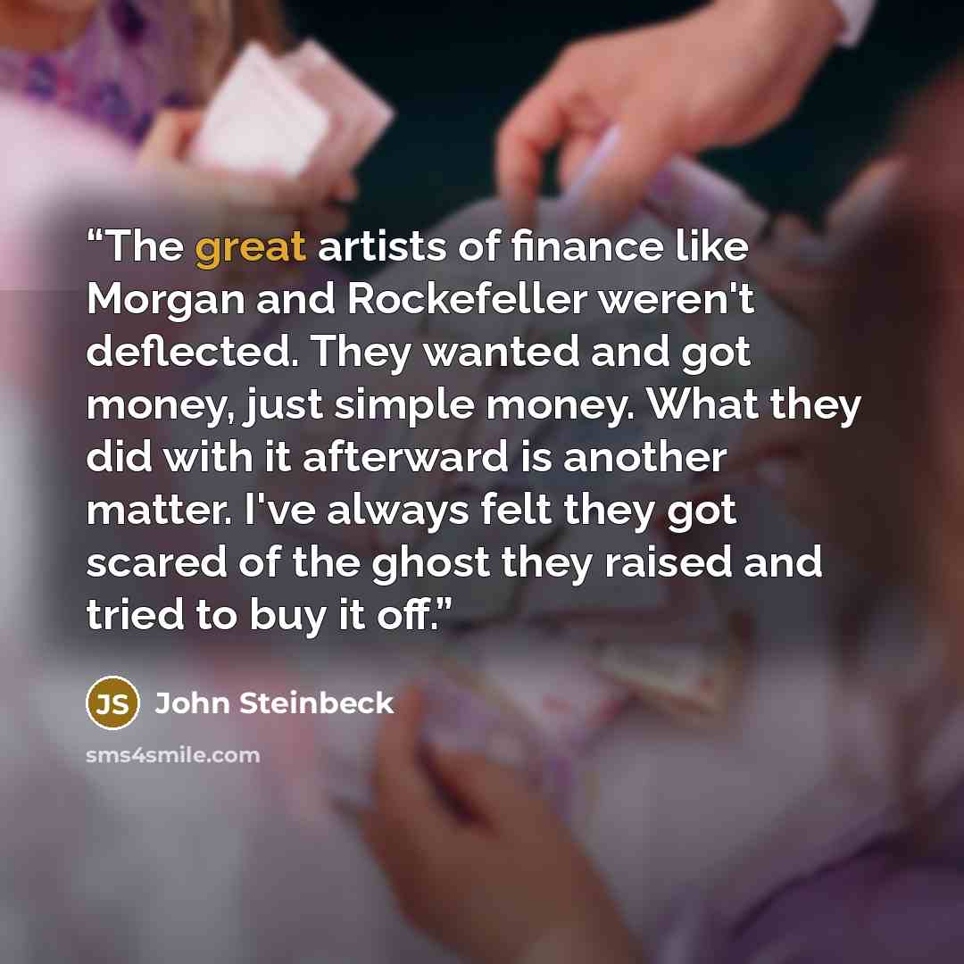 “The great artists of finance like Morgan and Rockefeller weren't deflected. They wanted and got money, just simple money. What they did with it afterward is another matter. I've always felt they got scared of the ghost they raised and tried to buy it off.” quote by John Steinbeck