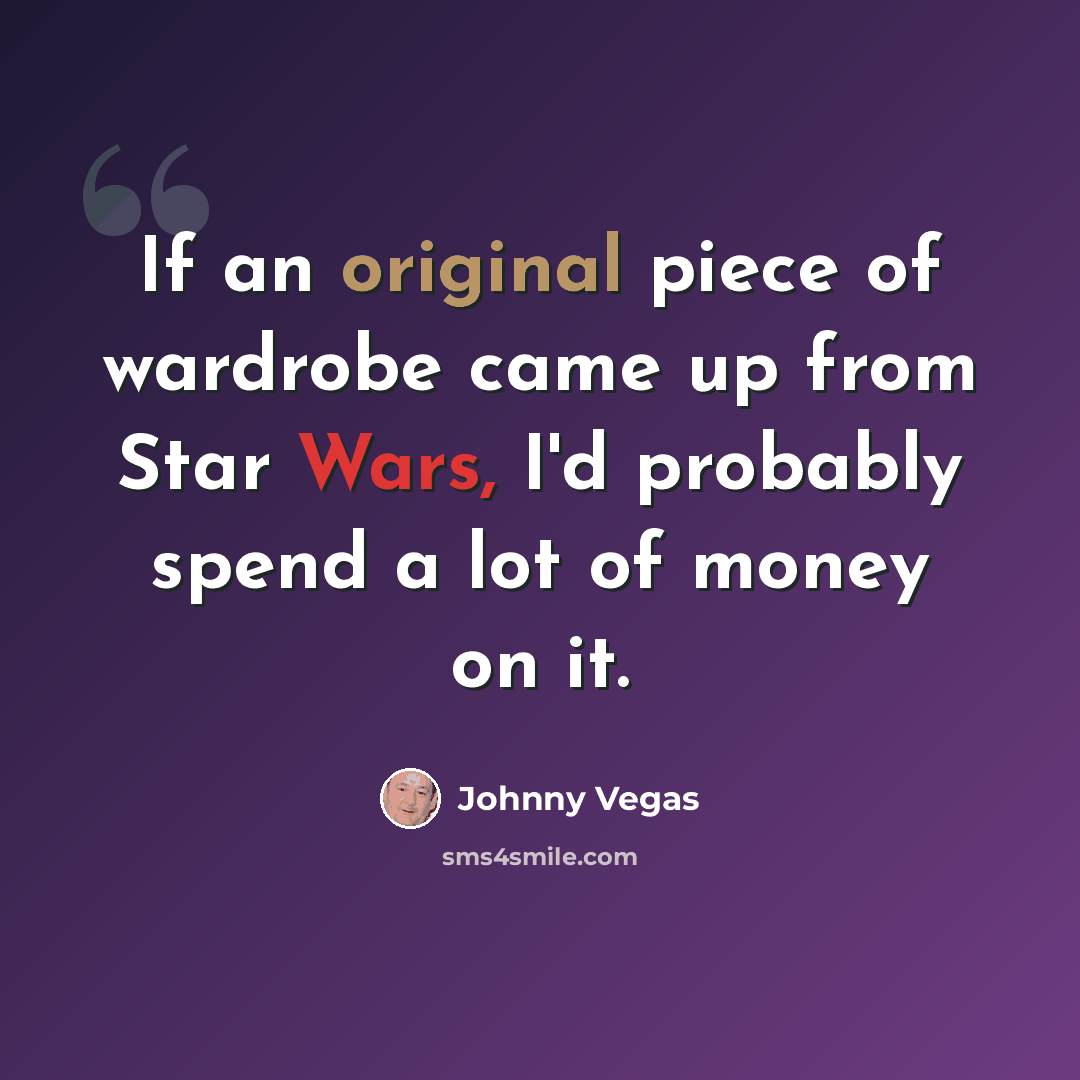 “If an original piece of wardrobe came up from Star Wars, I'd probably spend a lot of money on it.” quote by Johnny Vegas