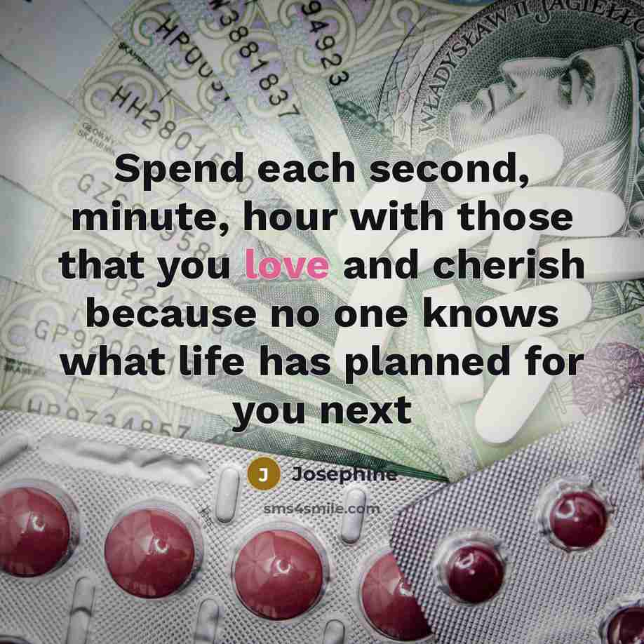 “Spend each second, minute, hour with those that you love and cherish because no one knows what life has planned for you next” quote by Josephine